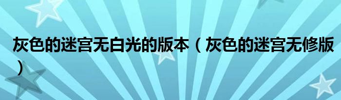 灰色的迷宫无白光的版本（灰色的迷宫无修版）