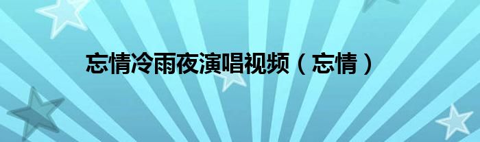 忘情冷雨夜演唱视频（忘情）