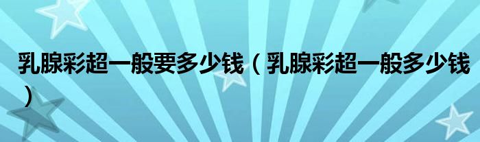 乳腺彩超一般要多少钱（乳腺彩超一般多少钱）