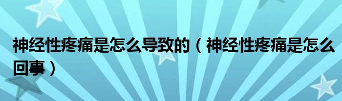 神经性疼痛是怎么导致的（神经性疼痛是怎么回事）