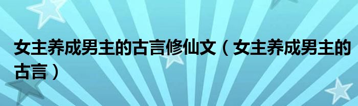 女主养成男主的古言修仙文（女主养成男主的古言）