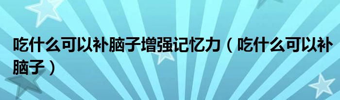 吃什么可以补脑子增强记忆力（吃什么可以补脑子）