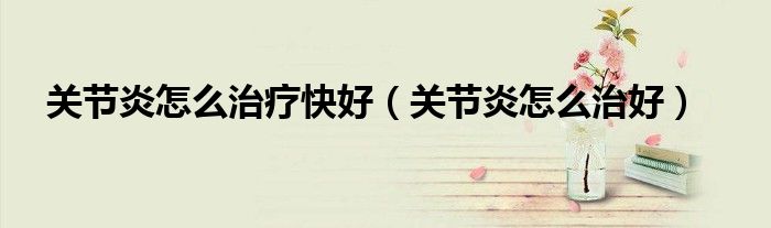 关节炎怎么治疗快好（关节炎怎么治好）