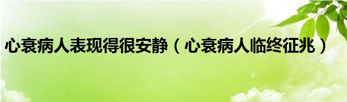 心衰病人表现得很安静（心衰病人临终征兆）