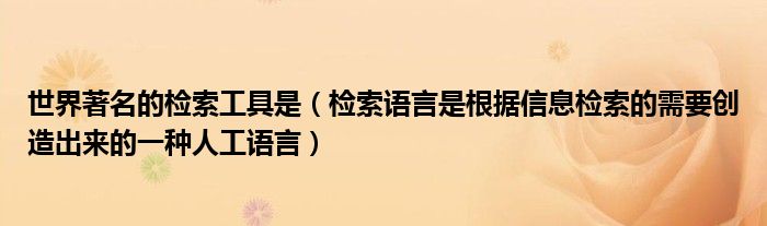 世界著名的检索工具是（检索语言是根据信息检索的需要创造出来的一种人工语言）