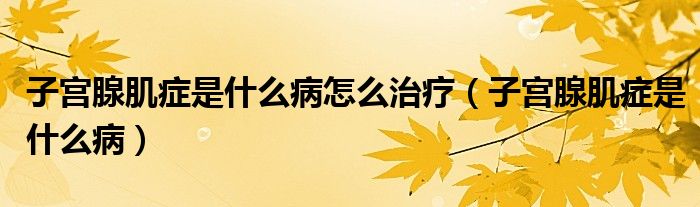 子宫腺肌症是什么病怎么治疗（子宫腺肌症是什么病）