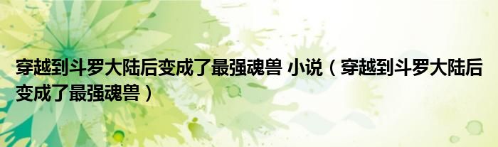 穿越到斗罗大陆后变成了最强魂兽 小说（穿越到斗罗大陆后变成了最强魂兽）