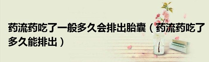 药流药吃了一般多久会排出胎囊（药流药吃了多久能排出）