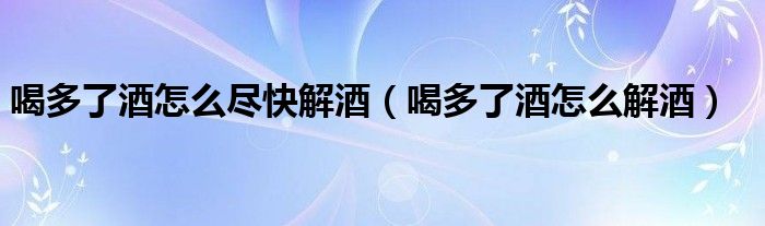 喝多了酒怎么尽快解酒（喝多了酒怎么解酒）