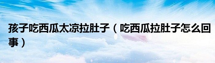 孩子吃西瓜太凉拉肚子（吃西瓜拉肚子怎么回事）