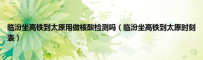 临汾坐高铁到太原用做核酸检测吗（临汾坐高铁到太原时刻表）
