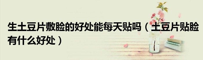 生土豆片敷脸的好处能每天贴吗（土豆片贴脸有什么好处）