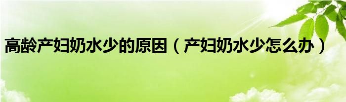 高龄产妇奶水少的原因（产妇奶水少怎么办）