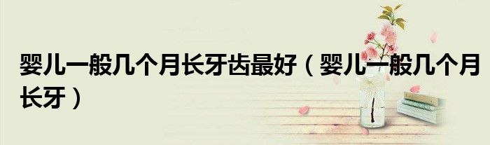 婴儿一般几个月长牙齿最好（婴儿一般几个月长牙）