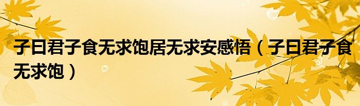 子曰君子食无求饱居无求安感悟（子曰君子食无求饱）