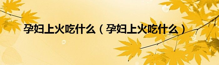 孕妇上火吃什么（孕妇上火吃什么）