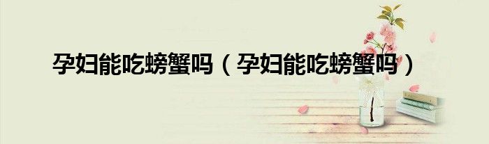 孕妇能吃螃蟹吗（孕妇能吃螃蟹吗）