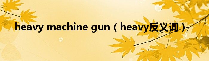 heavy machine gun（heavy反义词）