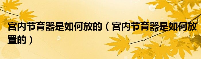宫内节育器是如何放的（宫内节育器是如何放置的）