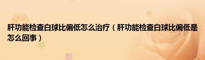 肝功能检查白球比偏低怎么治疗（肝功能检查白球比偏低是怎么回事）