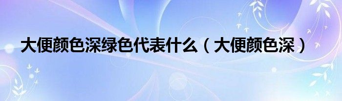大便颜色深绿色代表什么（大便颜色深）