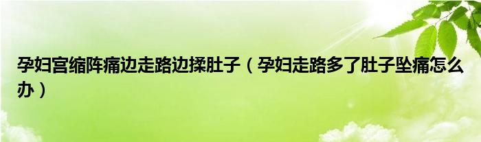 孕妇宫缩阵痛边走路边揉肚子（孕妇走路多了肚子坠痛怎么办）