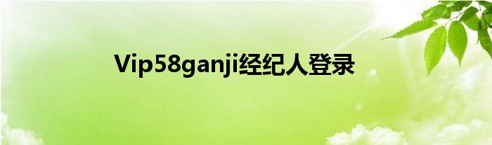 Vip58ganji经纪人登录