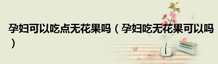 孕妇可以吃点无花果吗（孕妇吃无花果可以吗）