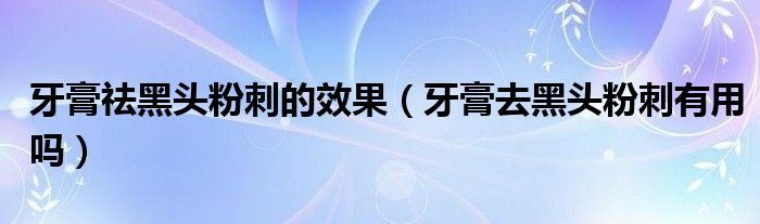 牙膏祛黑头粉刺的效果（牙膏去黑头粉刺有用吗）