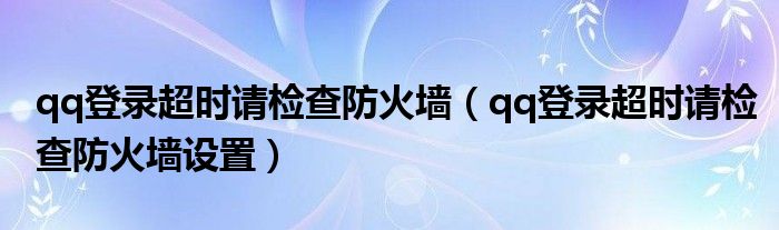 qq登录超时请检查防火墙（qq登录超时请检查防火墙设置）