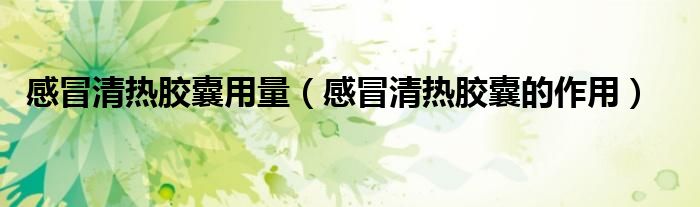 感冒清热胶囊用量（感冒清热胶囊的作用）