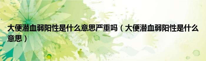大便潜血弱阳性是什么意思严重吗（大便潜血弱阳性是什么意思）