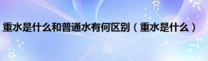 重水是什么和普通水有何区别（重水是什么）