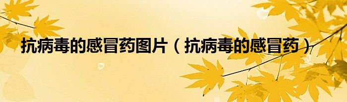 抗病毒的感冒药图片（抗病毒的感冒药）