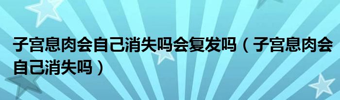 子宫息肉会自己消失吗会复发吗（子宫息肉会自己消失吗）