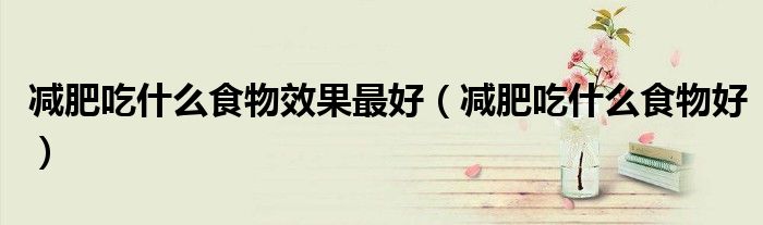 减肥吃什么食物效果最好（减肥吃什么食物好）