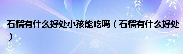 石榴有什么好处小孩能吃吗（石榴有什么好处）