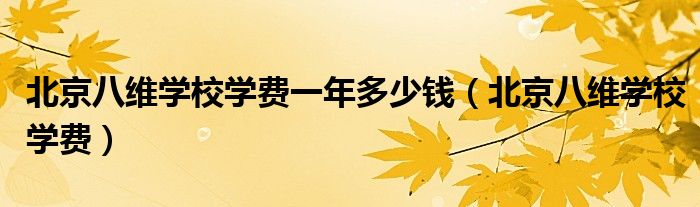 北京八维学校学费一年多少钱（北京八维学校学费）