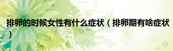 排卵的时候女性有什么症状（排卵期有啥症状）