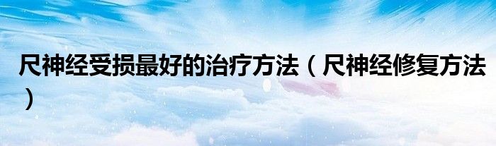 尺神经受损最好的治疗方法（尺神经修复方法）