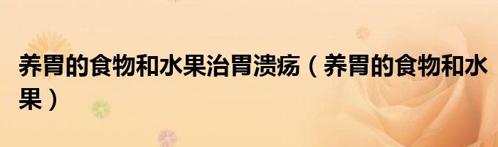 养胃的食物和水果治胃溃疡（养胃的食物和水果）