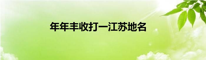 年年丰收打一江苏地名