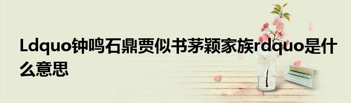 Ldquo钟鸣石鼎贾似书茅颖家族rdquo是什么意思