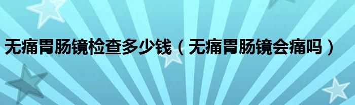 无痛胃肠镜检查多少钱（无痛胃肠镜会痛吗）