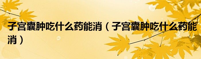 子宫囊肿吃什么药能消（子宫囊肿吃什么药能消）