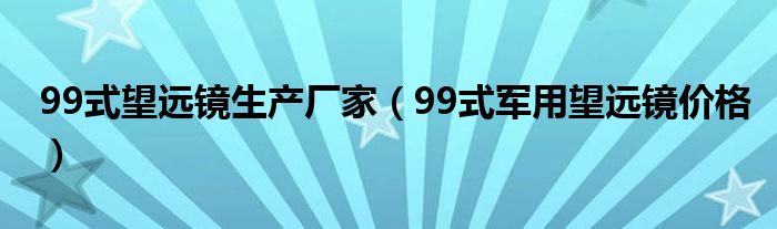 99式望远镜生产厂家（99式军用望远镜价格）
