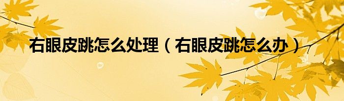 右眼皮跳怎么处理（右眼皮跳怎么办）