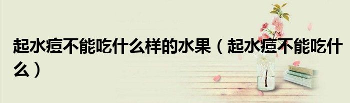 起水痘不能吃什么样的水果(起水痘不能吃什么)