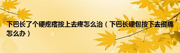 下巴长了个硬疙瘩按上去疼怎么治（下巴长硬包按下去很痛怎么办）