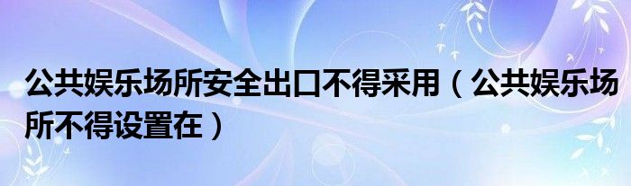 公共娱乐场所安全出口不得采用（公共娱乐场所不得设置在）